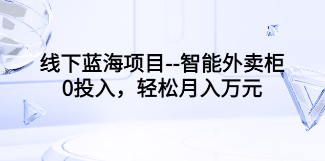 线下蓝海项目--智能外卖柜，0投入，轻松月入10000+
