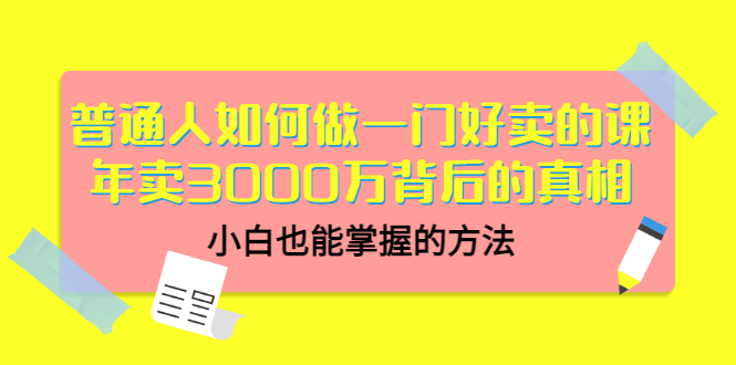 普通人如何做一门好卖的课：年卖3000万背后的真相，小白也能掌握的方法！