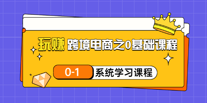 玩赚跨境电商之0基础课程，0-1系统学习课程（20节视频课）