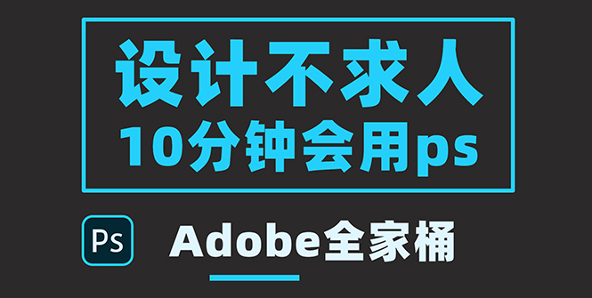 零基础10分钟精通PS技术，即学即用（附：Adobe全家桶）