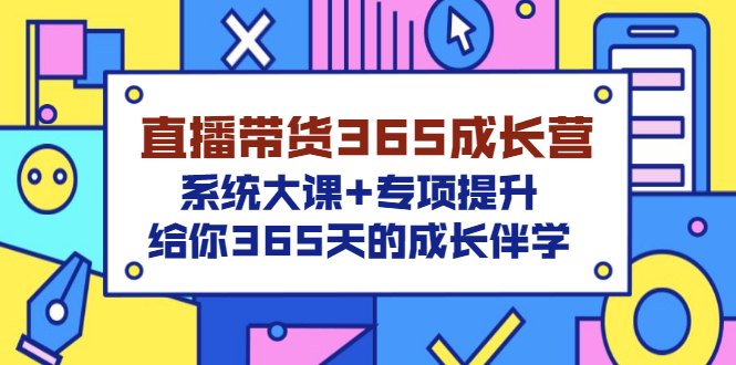 直播带货365成长营，系统大课+专项提升，给你365天的成长伴学